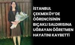 Çekmeköy’de öğrencisinin bıçaklı saldırısına uğrayan öğretmen hayatını kaybetti