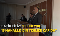Fatih Titiz: “Ulubey’de 15 mahalle için tehlike kapıda”