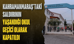 Kahramanmaraş’taki saldırının yaşandığı okul geçici olarak kapatıldı