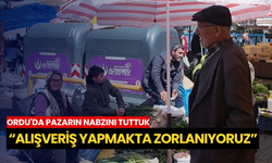 Ordu'da pazarın nabzını tuttuk: “Alışveriş yapmakta zorlanıyoruz”