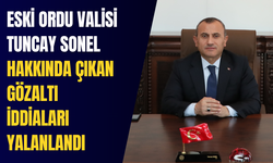 Eski Ordu Valisi Tuncay Sonel hakkında çıkan gözaltı iddiaları yalanlandı