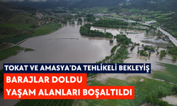Tokat ve Amasya’da tehlikeli bekleyiş: Barajlar doldu, yaşam alanları boşaltıldı