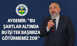 Aydemir: “Bu şartlar altında bu işi tek başımıza götürmemiz zor”