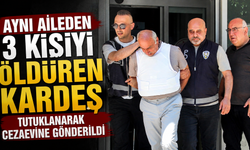 Aynı aileden 3 kişiyi öldüren kardeş tutuklanarak cezaevine gönderildi