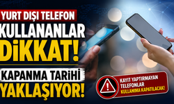 Yurt dışı telefon kullananlar dikkat: Kapanma tarihi yaklaşıyor