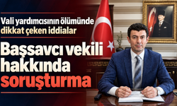 Vali yardımcısının ölümünde dikkat çeken iddialar: Başsavcı vekili hakkında soruşturma.