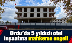 Ordu’da 5 yıldızlı otel inşaatına mahkeme engeli.