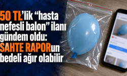 50 TL’lik “hasta nefesli balon” ilanı gündem oldu: Sahte raporun bedeli ağır olabilir