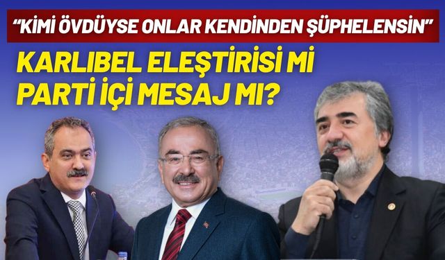 Karlıbel eleştirisi mi, parti içi mesaj mı? "Kimi övdüyse onlar kendinden şüphelensin"