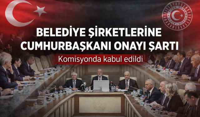 Belediye şirketlerine Cumhurbaşkanı onayı şartı komisyonda kabul edildi