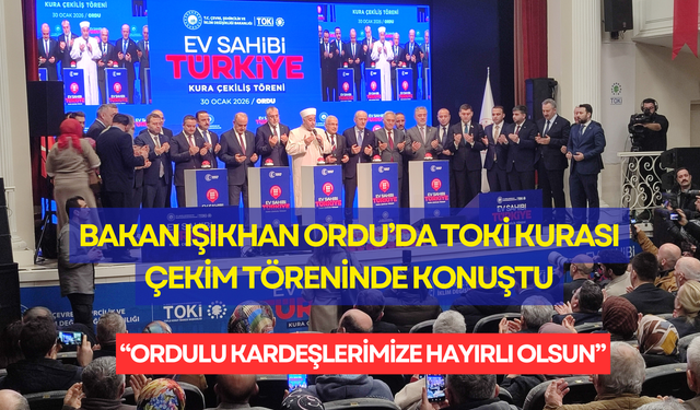 Bakan Işıkhan Ordu’da TOKİ kurası çekim töreninde konuştu