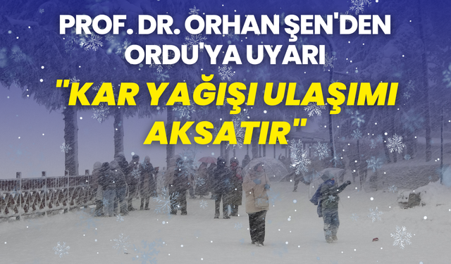 Prof. Dr. Orhan Şen'den Ordu'ya uyarı: "Kar yağışı ulaşımı aksatır"