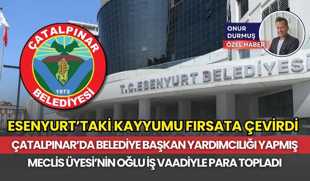 Esenyurt'taki kayyumu fırsata çevirdi: Çatalpınar'da başkan yardımcılığı yapan ismin oğlu iş vaadiyle para topladı