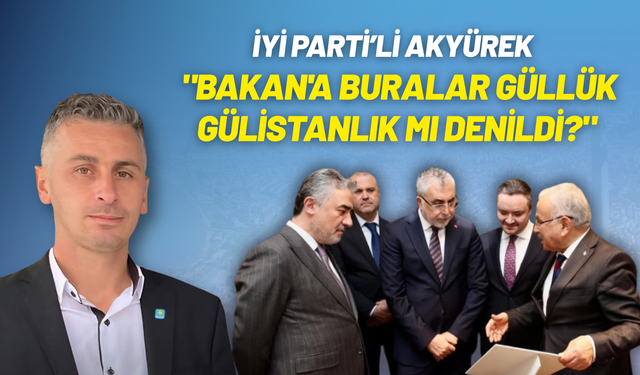 İYİ Partili Akyürek: "Bakan'a buralar güllük gülistanlık mı denildi?"