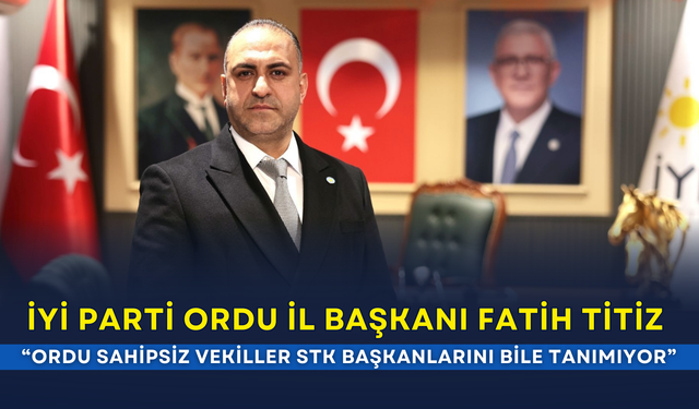 İYİ Parti Ordu İl Başkanı Fatih Titiz:  “Ordu sahipsiz vekiller STK başkanlarını bile tanımıyor”