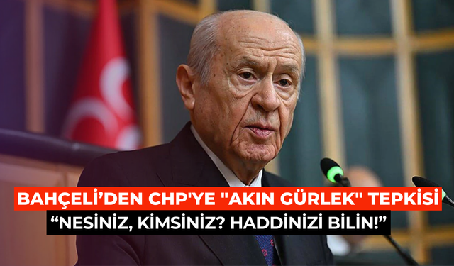 Bahçeli'den CHP'ye "Akın Gürlek" tepkisi: Nesiniz, kimsiniz? Haddinizi bilin!