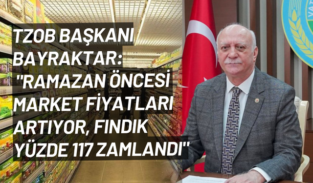TZOB Başkanı Bayraktar: "Ramazan öncesi market fiyatları artıyor, fındık yüzde 117 zamlandı"