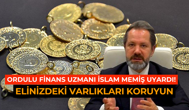 Ordulu finans uzmanı İslam Memiş uyardı: Elinizdeki varlıkları koruyun