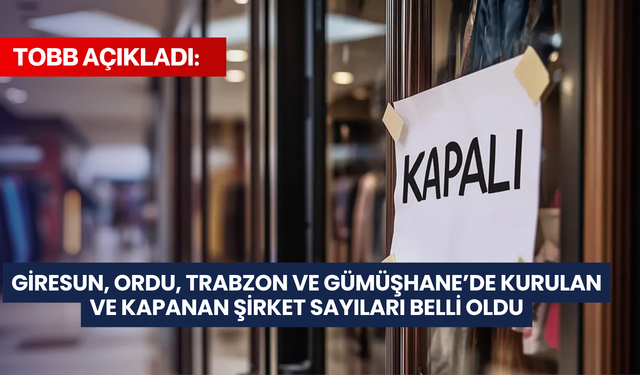 TOBB açıkladı: Giresun, Ordu, Trabzon ve Gümüşhane’de kurulan ve kapanan şirket sayıları belli oldu