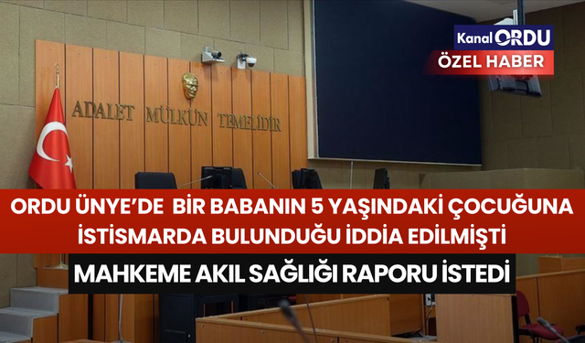Ordu Ünye''de bir babanın 5 yaşındaki çocuğuna istismarda bulunduğu iddia edilmişti: Mahkeme akıl sağlığı raporu istedi