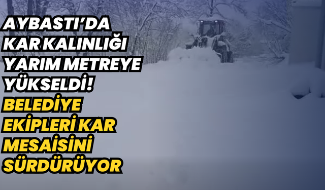 Aybastı’da kar kalınlığı yarım metreye yükseldi! Belediye ekipleri kar mesaisini sürdürüyor