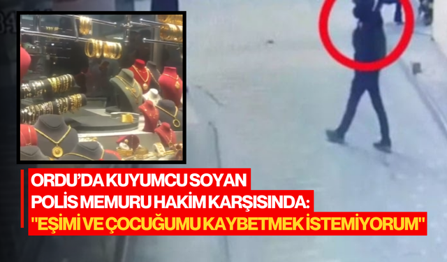 Ordu’da kuyumcu soyan polis memuru hakim karşısında: "Eşimi ve çocuğumu kaybetmek istemiyorum"