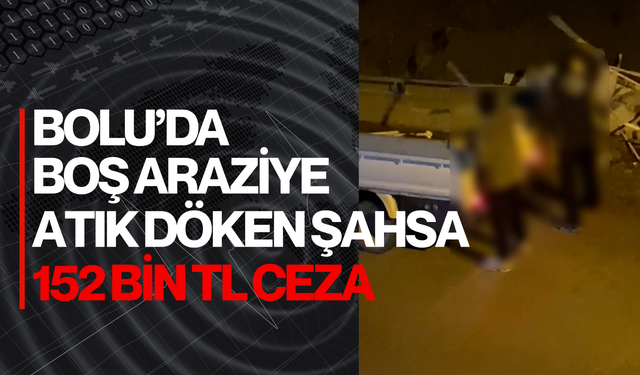 Bolu'da boş araziye atık döken şahsa 152 bin lira ceza