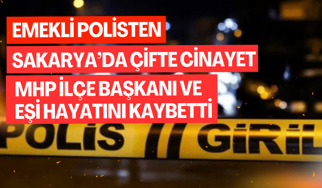 Emekli polisten Sakarya’da çifte cinayet: MHP İlçe başkanı ve eşi hayatını kaybetti