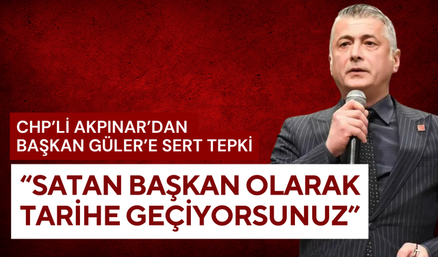 CHP’li Akpınar’dan Başkan Güler’e sert tepki: “Satan başkan olarak tarihe geçiyorsunuz”