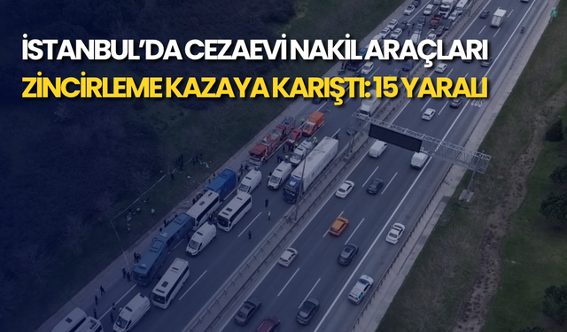 İstanbul’da cezaevi nakil araçları zincirleme kazaya karıştı: 15 yaralı