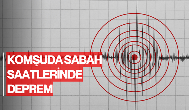 Komşuda sabah saatlerinde deprem