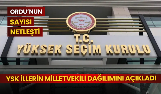 YSK illerin milletvekili dağılımını açıkladı: Ordu’nun sayısı netleşti