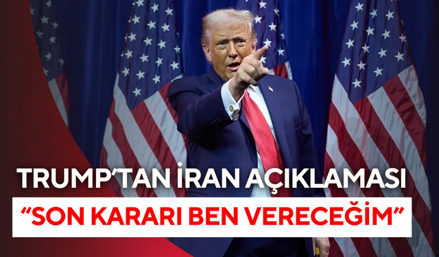 Trump’tan yeni İran açıklaması: "Son kararı ben vereceğim"
