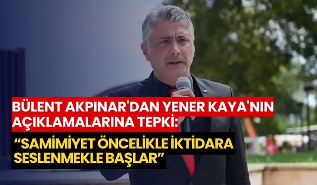 Bülent Akpınar'dan Yener Kaya'nın açıklamalarına tepki: “Samimiyet öncelikle iktidara seslenmekle başlar”
