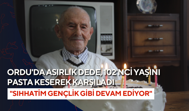 Ordu'da asırlık dede, 102'nci yaşını pasta keserek karşıladı: "Sıhhatim gençlik gibi devam ediyor"