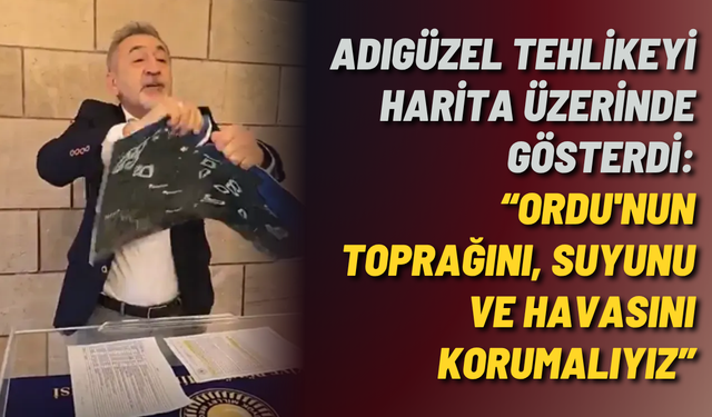 Adıgüzel tehlikeyi harita üzerinde gösterdi: “Ordu'nun toprağını, suyunu ve havasını korumalıyız”