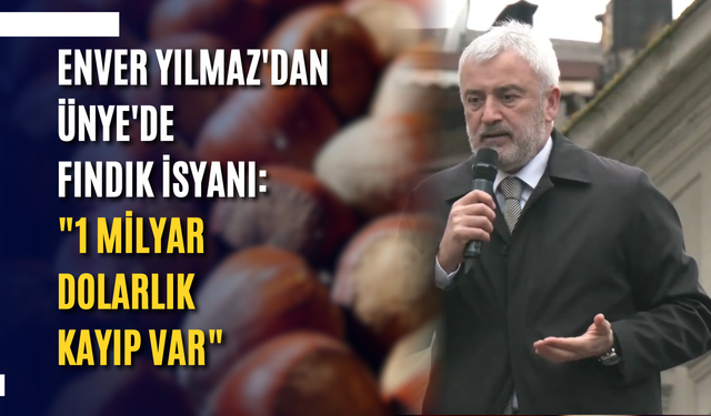 Enver Yılmaz'dan Ünye'de fındık isyanı: "1 milyar dolarlık kayıp var"