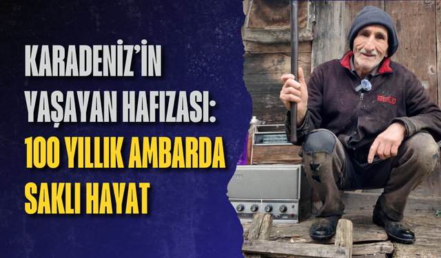 Karadeniz’in yaşayan hafızası: 100 yıllık ambarda saklı hayat