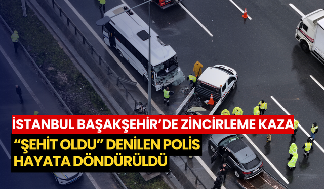 İstanbul Başakşehir’de zincirleme kaza: “Şehit oldu” denilen polis hayata döndürüldü
