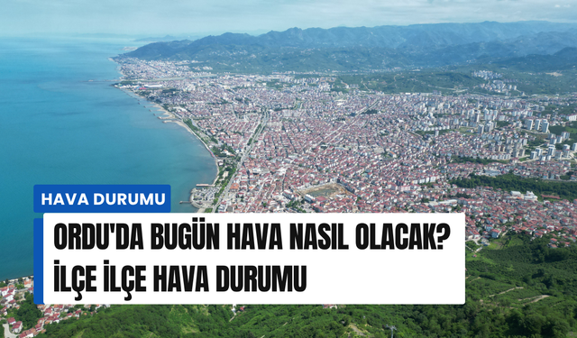 Ordu'da bugün hava nasıl olacak? İlçe ilçe hava durumu
