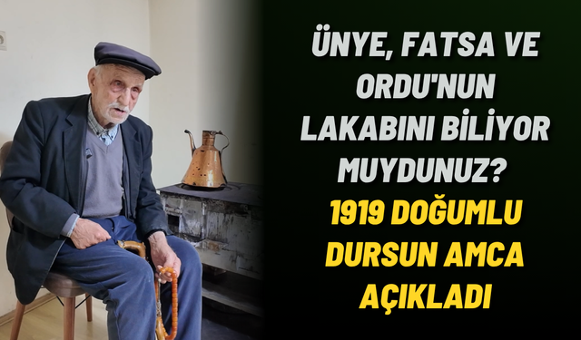 Ünye, Fatsa ve Ordu'nun lakabını biliyor muydunuz? 1919 doğumlu Dursun Amca açıkladı