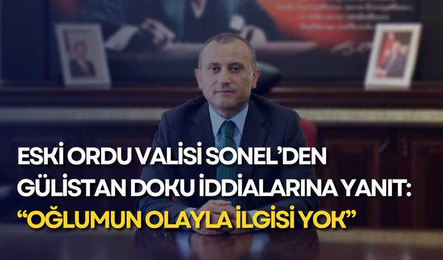 Eski Ordu Valisi Sonel’den Gülistan Doku iddialarına yanıt: “Oğlumun olayla ilgisi yok”