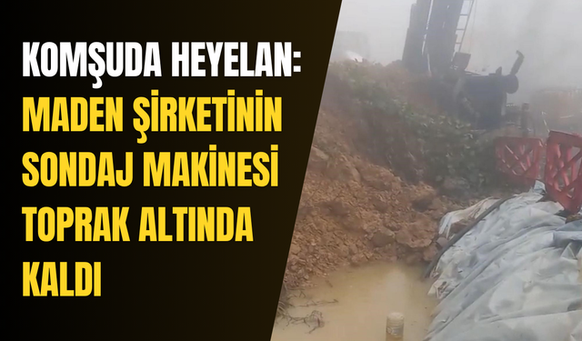 Komşuda heyelan: Maden şirketinin sondaj makinesi toprak altında kaldı