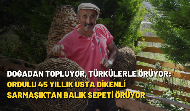 Doğadan topluyor, türkülerle örüyor: Ordulu 45 yıllık usta dikenli sarmaşıktan balık sepeti örüyor