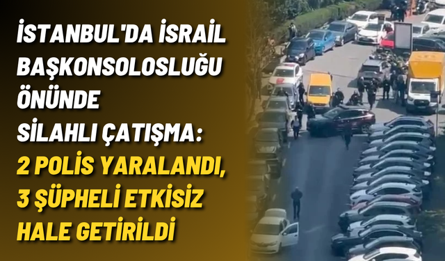 İstanbul'da İsrail Başkonsolosluğu önünde silahlı çatışma: 2 polis yaralandı, 3 şüpheli etkisiz hale getirildi