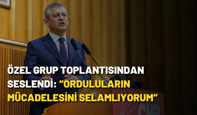 Özel grup toplantısından seslendi: “Orduluların mücadelesini selamlıyorum”