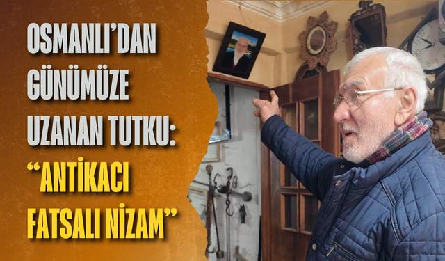 Osmanlı’dan günümüze uzanan tutku: “Antikacı Fatsalı Nizam”