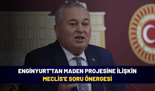 Enginyurt'tan maden projesine ilişkin Meclis'e soru önergesi