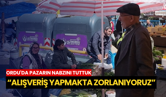 Ordu'da pazarın nabzını tuttuk: “Alışveriş yapmakta zorlanıyoruz”