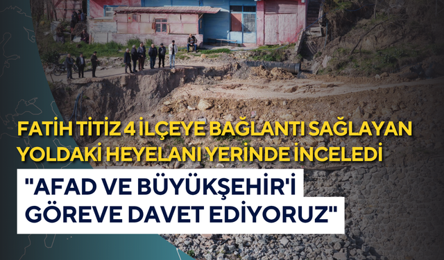 Fatih Titiz 4 ilçeye bağlantı sağlayan yoldaki heyelanı yerinde inceledi: "AFAD ve Büyükşehir'i göreve davet ediyoruz"